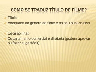COMO SE TRADUZ TÍTULO DE FILME?
   Título:
   Adequado ao gênero do filme e ao seu público-alvo.

   Decisão final:
   Departamento comercial e diretoria (podem aprovar
    ou fazer sugestões).
 