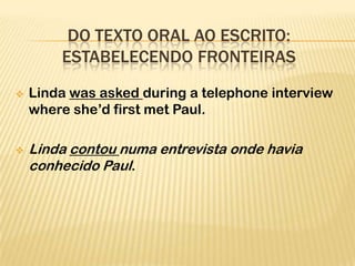 DO TEXTO ORAL AO ESCRITO:
        ESTABELECENDO FRONTEIRAS
   Linda was asked during a telephone interview
    where she’d first met Paul.

   Linda contou numa entrevista onde havia
    conhecido Paul.
 