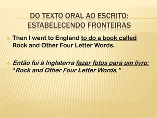 DO TEXTO ORAL AO ESCRITO:
         ESTABELECENDO FRONTEIRAS
   Then I went to England to do a book called
    Rock and Other Four Letter Words.

   Então fui à Inglaterra fazer fotos para um livro:
    “Rock and Other Four Letter Words.”
 