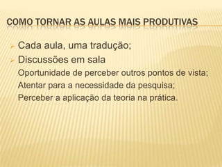 COMO TORNAR AS AULAS MAIS PRODUTIVAS

 Cada aula, uma tradução;
 Discussões em sala
    Oportunidade de perceber outros pontos de vista;
    Atentar para a necessidade da pesquisa;
    Perceber a aplicação da teoria na prática.
 