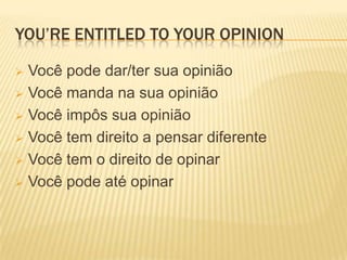 YOU’RE ENTITLED TO YOUR OPINION

 Você pode dar/ter sua opinião
 Você manda na sua opinião

 Você impôs sua opinião

 Você tem direito a pensar diferente

 Você tem o direito de opinar

 Você pode até opinar
 