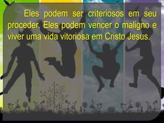 Eles podem ser criteriosos em seu
proceder. Eles podem vencer o maligno e
viver uma vida vitoriosa em Cristo Jesus.
 