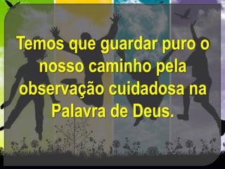 Temos que guardar puro o
nosso caminho pela
observação cuidadosa na
Palavra de Deus.
 