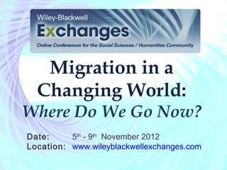 Migration in a
  Changing World:
Where Do We Go Now?
Date:     5th - 9th November 2012
Location: www.wileyblackwellexchanges.com
 