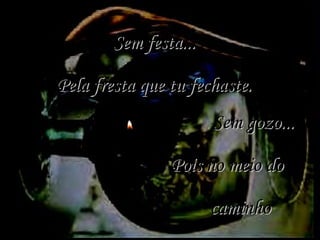 Sem festa... Pela fresta que tu fechaste. Sem gozo... Pois no meio do  caminho declinaste. 