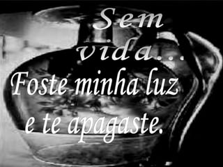 Sem vida... Foste minha luz e te apagaste. 