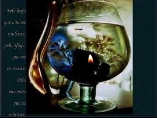 Pelo beijo que não me roubaste, pelo afago  que me recusaste. Pelo encontro que tu evitaste, pelo sonho  que tu não sonhaste. 