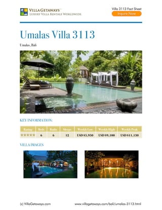 Villa 3113 Fact Sheet




Umalas Villa 3113
Umalas, Bali




KEY INFORMATION:

  Rating       Beds   Baths   Sleeps    Weekly Low    Weekly High    Weekly Peak
                6       6      12       USD $5,950    USD $9,100     USD $11,130


VILLA IMAGES




(c) VillaGetaways.com                  www.villagetaways.com/bali/umalas-3113.html
 
