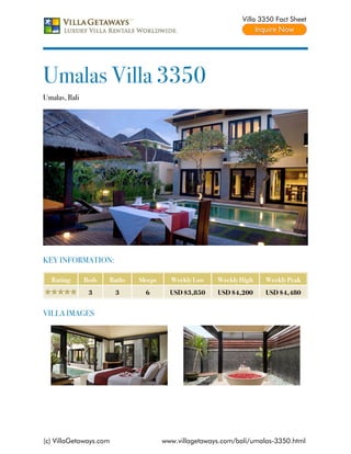 Villa 3350 Fact Sheet




Umalas Villa 3350
Umalas, Bali




KEY INFORMATION:

  Rating       Beds   Baths   Sleeps     Weekly Low    Weekly High    Weekly Peak
                3       3       6        USD $3,850    USD $4,200     USD $4,480


VILLA IMAGES




(c) VillaGetaways.com                  www.villagetaways.com/bali/umalas-3350.html
 