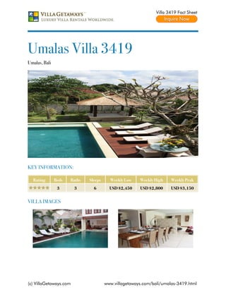 Villa 3419 Fact Sheet




Umalas Villa 3419
Umalas, Bali




KEY INFORMATION:

  Rating       Beds   Baths   Sleeps     Weekly Low    Weekly High    Weekly Peak
                3       3       6        USD $2,450    USD $2,800     USD $3,150


VILLA IMAGES




(c) VillaGetaways.com                  www.villagetaways.com/bali/umalas-3419.html
 