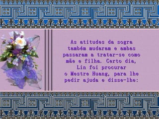 As atitudes da sogra também mudaram e ambas passaram a tratar-se como mãe e filha. Certo dia, Lin foi procurar o Mestre Huang, para lhe pedir ajuda e disse-lhe: 