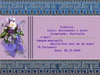 Créditos: texto: desconheço o autor formatação: Nerivaldo e-mail:  [email_address] imagem:magiagifs  música:God sent me an angel (E.Cortazar)  data: 29.10.2006 