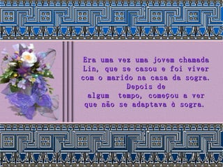 Era uma vez uma jovem chamada Lin, que se casou e foi viver com o marido na casa da sogra. Depois de algum  tempo, começou a ver que não se adaptava à sogra.   