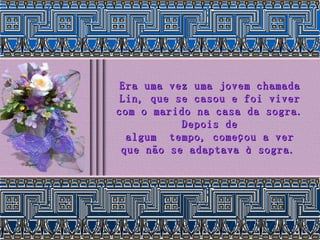 Era uma vez uma jovem chamada Lin, que se casou e foi viver com o marido na casa da sogra. Depois de algum  tempo, começou a ver que não se adaptava à sogra.   