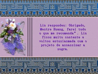 Lin respondeu: Obrigado, Mestre Huang, farei tudo o que me recomenda”. Lin ficou muito contente e voltou entusiasmada com o projeto de assassinar a sogra. 