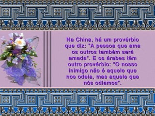 Na China, há um provérbio
que diz: “A pessoa que ama
  os outros também será
 amada”. E os árabes têm
 outro provérbio: “O nosso
 inimigo não é aquele que
nos odeia, mas aquele que
       nós odiamos”.
 
