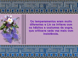 Os temperamentos eram muito
 diferentes e Lin se irritava com
os hábitos e costumes da sogra,
que criticava cada vez mais com
           insistência.
 
