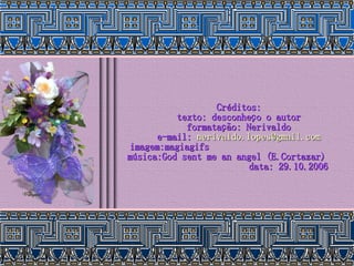 Créditos: texto: desconheço o autor formatação: Nerivaldo e-mail:  [email_address] imagem:magiagifs  música:God sent me an angel (E.Cortazar)  data: 29.10.2006 
