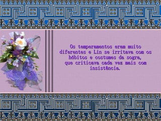 Os temperamentos eram muito diferentes e Lin se irritava com os hábitos e costumes da sogra, que criticava cada vez mais com insistência. 