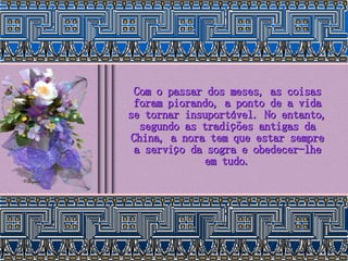 Com o passar dos meses, as coisas foram piorando, a ponto de a vida se tornar insuportável. No entanto, segundo as tradições antigas da China, a nora tem que estar sempre a serviço da sogra e obedecer-lhe em tudo. 