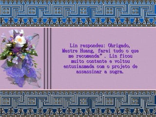 Lin respondeu: Obrigado, Mestre Huang, farei tudo o que me recomenda”. Lin ficou muito contente e voltou entusiasmada com o projeto de assassinar a sogra. 