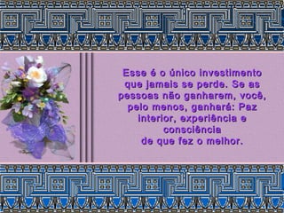 Esse é o único investimentoEsse é o único investimento
que jamais se perde. Se asque jamais se perde. Se as
pessoas não ganharem, você,pessoas não ganharem, você,
pelo menos, ganhará: Pazpelo menos, ganhará: Paz
interior, experiência einterior, experiência e
consciênciaconsciência
de que fez o melhor.de que fez o melhor.
 
