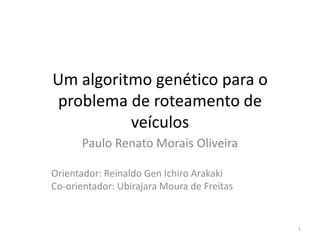 Um algoritmo genético para o
 problema de roteamento de
          veículos
      Paulo Renato Morais Oliveira

Orientador: Reinaldo Gen Ichiro Arakaki
Co-orientador: Ubirajara Moura de Freitas


                                            1
 