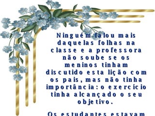 Ninguém falou mais daquelas folhas na classe e a professora não soube se os meninos tinham discutido esta lição com os pais, mas não tinha importância: o exercício tinha alcançado o seu objetivo.  Os estudantes estavam contentes com eles mesmos, e tornaram-se cada vez mais unidos. 