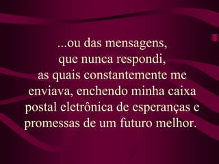 ...ou das mensagens, que nunca respondi, as quais constantemente me enviava, enchendo minha caixa postal eletrônica de esperanças e promessas de um futuro melhor. 