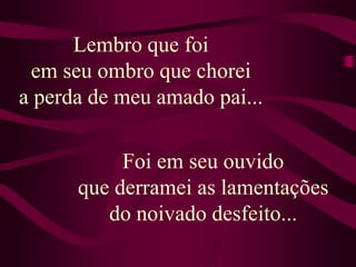 Lembro que foi em seu ombro que chorei a perda de meu amado pai...Foi em seu ouvido que derramei as lamentações do noivado desfeito...