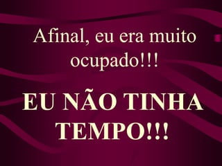 Afinal, eu era muito ocupado!!!EU NÃO TINHA TEMPO!!!