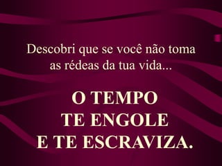 Descobri que se você não toma as rédeas da tua vida... O TEMPO TE ENGOLEE TE ESCRAVIZA.
