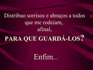 Distribuo sorrisos e abraços a todos que me rodeiam, afinal, PARA QUE GUARDÁ-LOS?Enfim... 