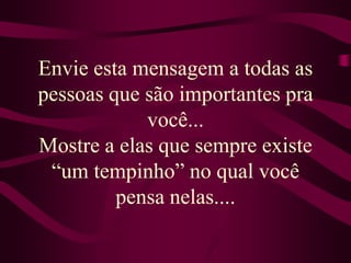 Envie esta mensagem a todas as pessoas que são importantes pra você... Mostre a elas que sempre existe “um tempinho” no qual você pensa nelas....