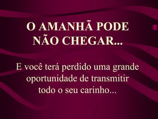 O AMANHÃ PODE NÃO CHEGAR...E você terá perdido uma grande oportunidade de transmitir todo o seu carinho...
