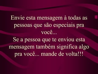 Envie esta mensagem à todas as pessoas que são especiais pra você...Se a pessoa que te enviou esta mensagem também significa algo pra você... mande de volta!!!