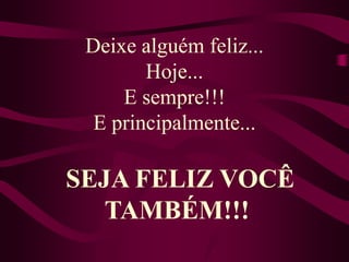 Deixe alguém feliz...Hoje... E sempre!!! E principalmente...SEJA FELIZ VOCÊ TAMBÉM!!! 