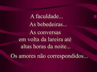 A faculdade...As bebedeiras... As conversas em volta da lareira até altas horas da noite...Os amores não correspondidos...