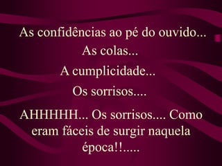 As confidências ao pé do ouvido... As colas...A cumplicidade...Os sorrisos....AHHHHH... Os sorrisos.... Como eram fáceis de surgir naquela época!!.....