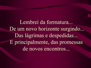 Lembrei da formatura... De um novo horizonte surgindo... Das lágrimas e despedidas...E principalmente, das promessas de novos encontros...