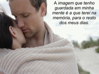 A  imagem que tenho guardada em minha mente é a que terei na memória, para o resto dos meus dias. 