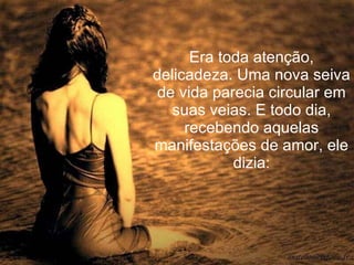 Era toda atenção, delicadeza. Uma nova seiva de vida parecia circular em suas veias. E todo dia, recebendo aquelas manifestações de amor, ele dizia: 