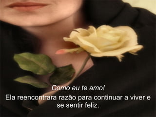 Como eu te amo! Ela reencontrara razão para continuar a viver e se sentir feliz. 