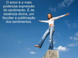 O amor é a mais poderosa expressão do sentimento. É de essência divina, por facultar a sublimação dos sentimentos. 