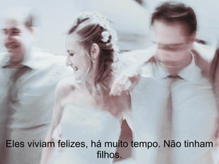 Eles viviam felizes, há muito tempo. Não tinham filhos. 