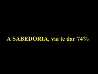 A SABEDORIA, vai te dar 74% 