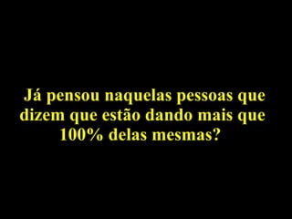 Já pensou naquelas pessoas que dizem que estão dando mais que 100% delas mesmas?  