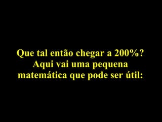 Que tal então chegar a 200%? Aqui vai uma pequena matemática que pode ser útil: 