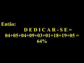 Então:  D E D I C A R - S E = 04+05+04+09+03+01+18+19+05 = 64% 
