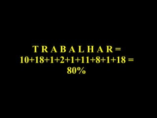 T R A B A L H A R = 10+18+1+2+1+11+8+1+18 = 80% 
